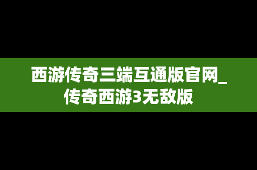 西游传奇三端互通版官网_传奇西游3无敌版
