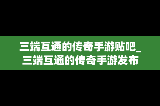 三端互通的传奇手游贴吧_三端互通的传奇手游发布