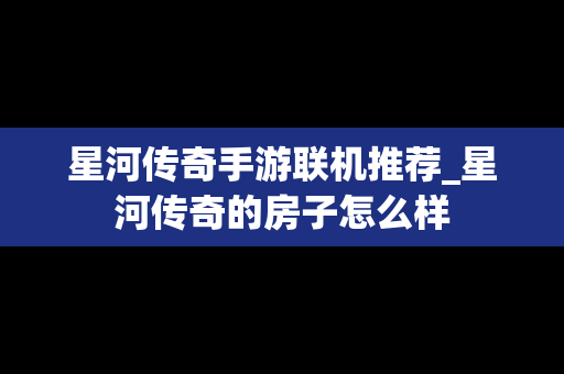 星河传奇手游联机推荐_星河传奇的房子怎么样