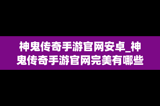 神鬼传奇手游官网安卓_神鬼传奇手游官网完美有哪些版本
