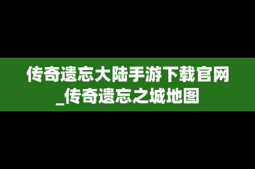 传奇遗忘大陆手游下载官网_传奇遗忘之城地图