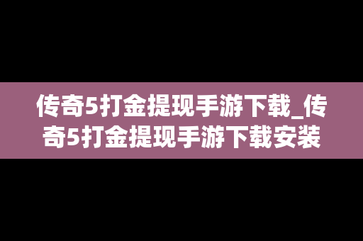 传奇5打金提现手游下载_传奇5打金提现手游下载安装