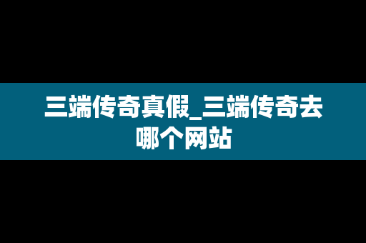 三端传奇真假_三端传奇去哪个网站