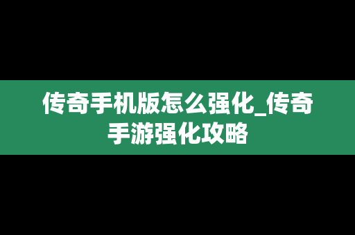 传奇手机版怎么强化_传奇手游强化攻略