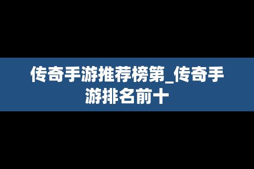 传奇手游推荐榜第_传奇手游排名前十