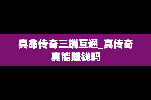 真命传奇三端互通_真传奇真能赚钱吗