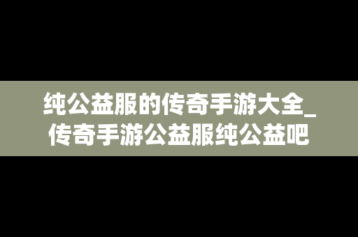 纯公益服的传奇手游大全_传奇手游公益服纯公益吧