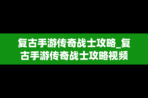 复古手游传奇战士攻略_复古手游传奇战士攻略视频