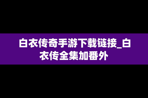 白衣传奇手游下载链接_白衣传全集加番外