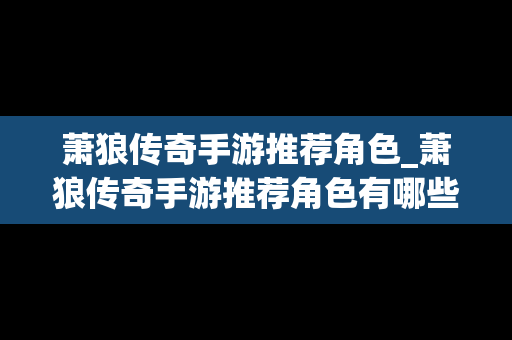 萧狼传奇手游推荐角色_萧狼传奇手游推荐角色有哪些