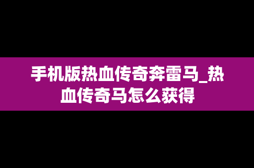 手机版热血传奇奔雷马_热血传奇马怎么获得