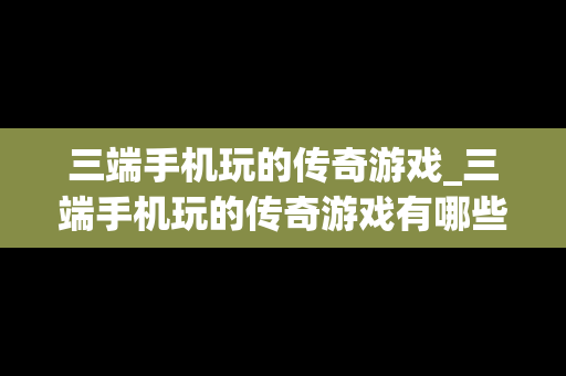 三端手机玩的传奇游戏_三端手机玩的传奇游戏有哪些