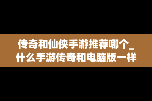 传奇和仙侠手游推荐哪个_什么手游传奇和电脑版一样