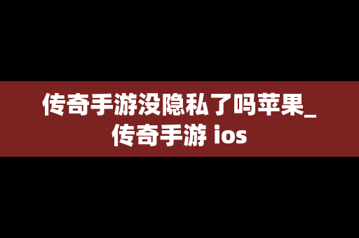 传奇手游没隐私了吗苹果_传奇手游 ios