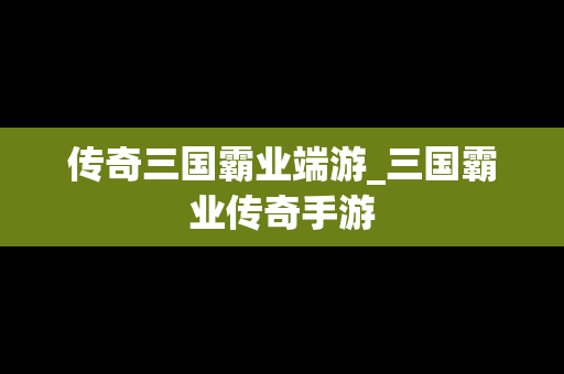 传奇三国霸业端游_三国霸业传奇手游