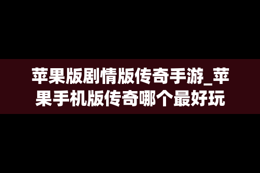 苹果版剧情版传奇手游_苹果手机版传奇哪个最好玩
