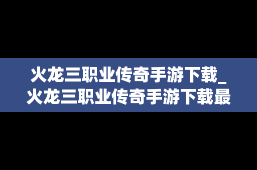 火龙三职业传奇手游下载_火龙三职业传奇手游下载最新版