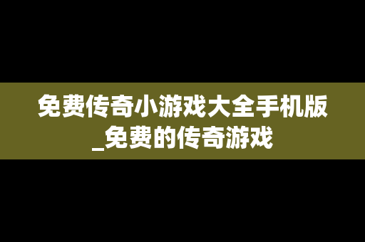 免费传奇小游戏大全手机版_免费的传奇游戏