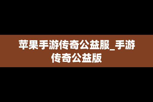 苹果手游传奇公益服_手游传奇公益版
