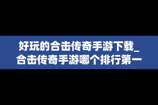 好玩的合击传奇手游下载_合击传奇手游哪个排行第一