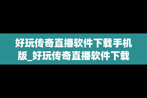 好玩传奇直播软件下载手机版_好玩传奇直播软件下载手机版最新