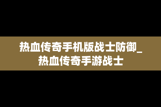 热血传奇手机版战士防御_热血传奇手游战士
