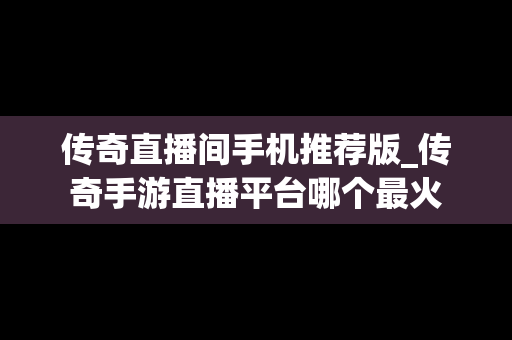 传奇直播间手机推荐版_传奇手游直播平台哪个最火