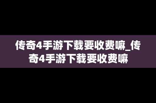 传奇4手游下载要收费嘛_传奇4手游下载要收费嘛