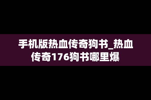 手机版热血传奇狗书_热血传奇176狗书哪里爆