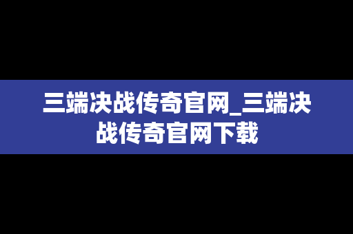 三端决战传奇官网_三端决战传奇官网下载