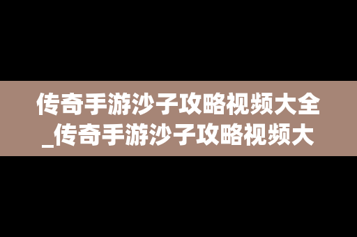 传奇手游沙子攻略视频大全_传奇手游沙子攻略视频大全下载