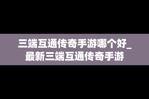 三端互通传奇手游哪个好_最新三端互通传奇手游
