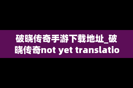 破晓传奇手游下载地址_破晓传奇not yet translation