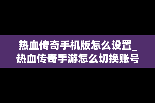 热血传奇手机版怎么设置_热血传奇手游怎么切换账号