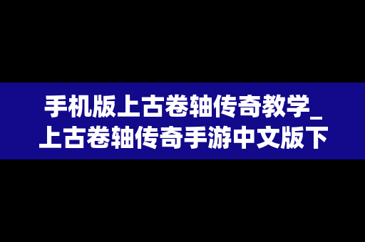 手机版上古卷轴传奇教学_上古卷轴传奇手游中文版下载