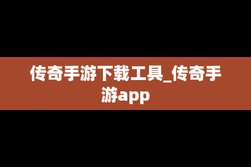 传奇手游下载工具_传奇手游app