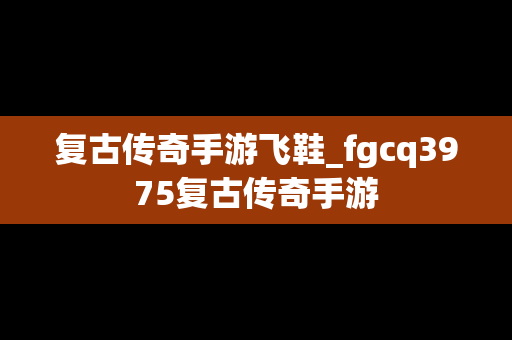 复古传奇手游飞鞋_fgcq3975复古传奇手游