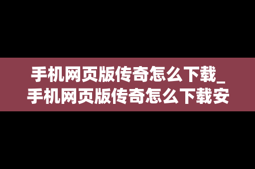 手机网页版传奇怎么下载_手机网页版传奇怎么下载安装
