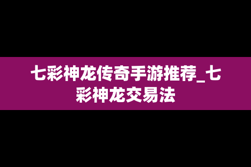 七彩神龙传奇手游推荐_七彩神龙交易法