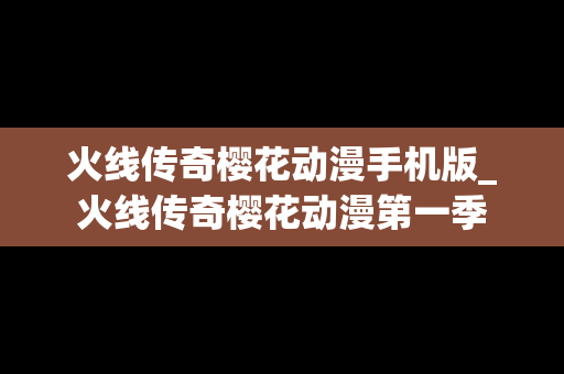 火线传奇樱花动漫手机版_火线传奇樱花动漫第一季