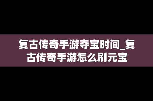 复古传奇手游夺宝时间_复古传奇手游怎么刷元宝