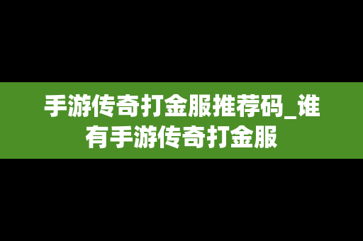 手游传奇打金服推荐码_谁有手游传奇打金服