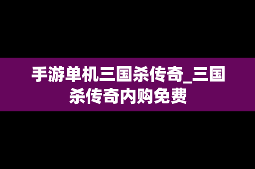 手游单机三国杀传奇_三国杀传奇内购免费