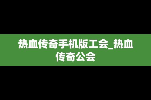 热血传奇手机版工会_热血传奇公会