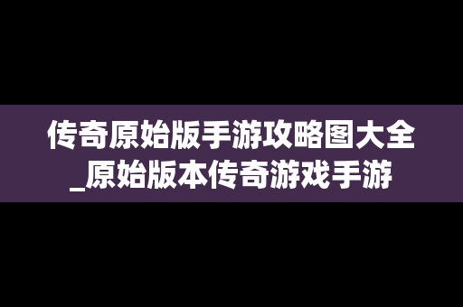传奇原始版手游攻略图大全_原始版本传奇游戏手游