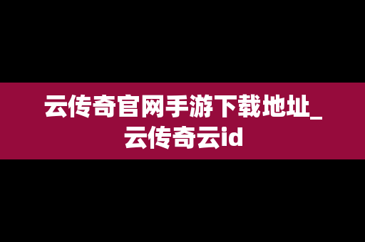 云传奇官网手游下载地址_云传奇云id