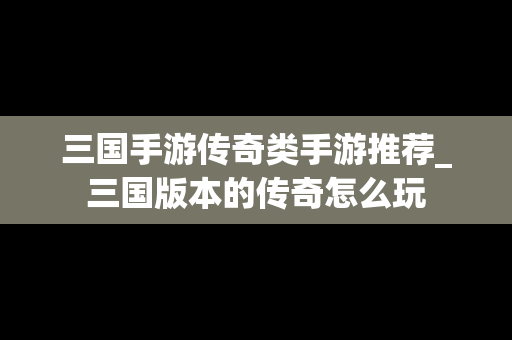 三国手游传奇类手游推荐_三国版本的传奇怎么玩