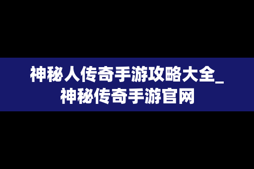 神秘人传奇手游攻略大全_神秘传奇手游官网
