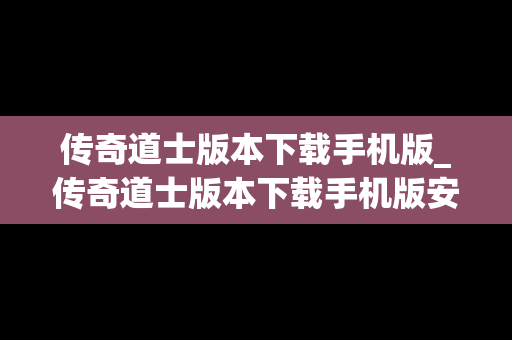 传奇道士版本下载手机版_传奇道士版本下载手机版安装