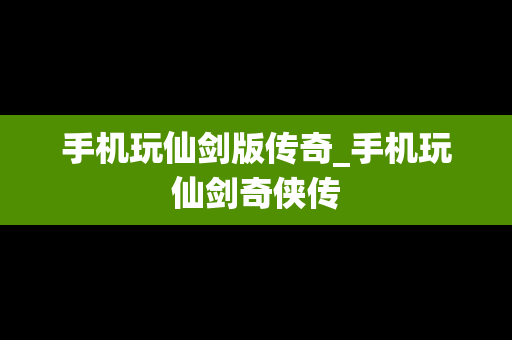 手机玩仙剑版传奇_手机玩仙剑奇侠传